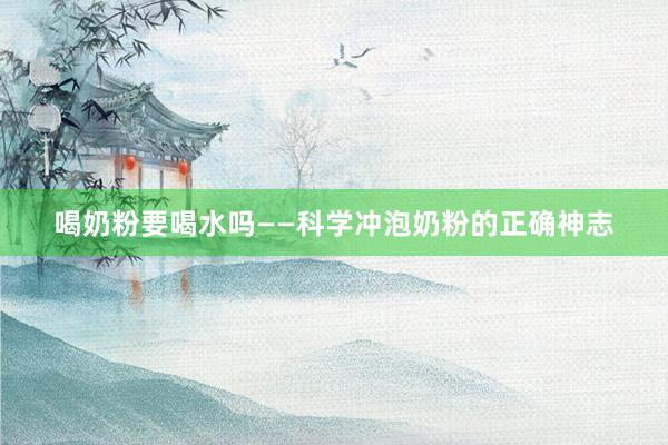 喝奶粉要喝水吗——科学冲泡奶粉的正确神志