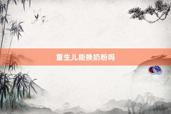 重生儿能换奶粉吗