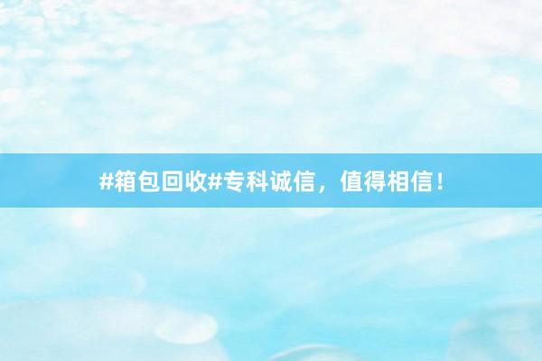 #箱包回收#专科诚信，值得相信！