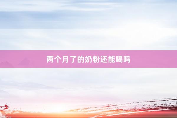 两个月了的奶粉还能喝吗