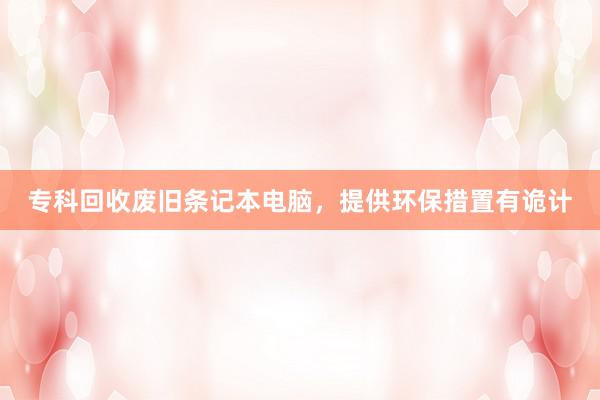专科回收废旧条记本电脑，提供环保措置有诡计
