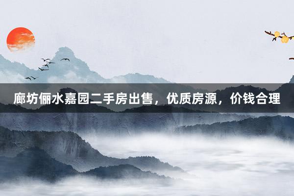 廊坊俪水嘉园二手房出售，优质房源，价钱合理