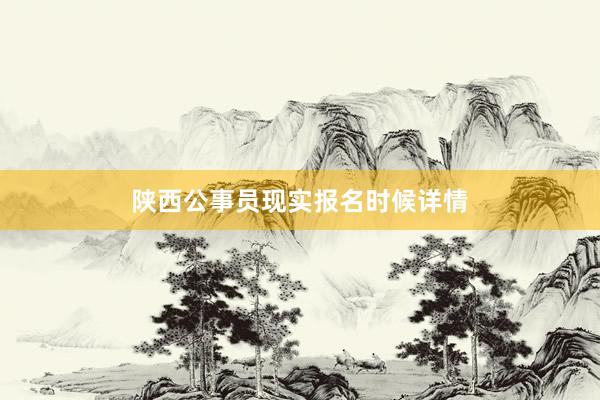 陕西公事员现实报名时候详情