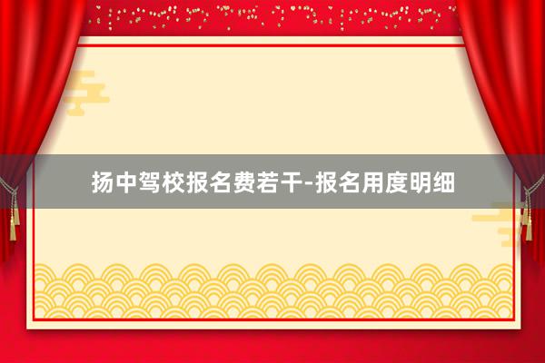 扬中驾校报名费若干-报名用度明细