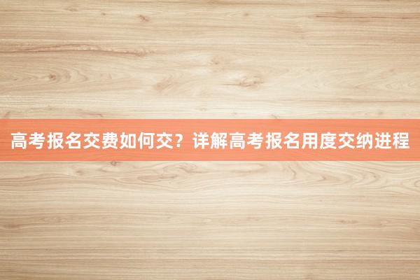 高考报名交费如何交？详解高考报名用度交纳进程