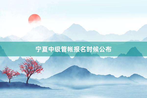 宁夏中级管帐报名时候公布
