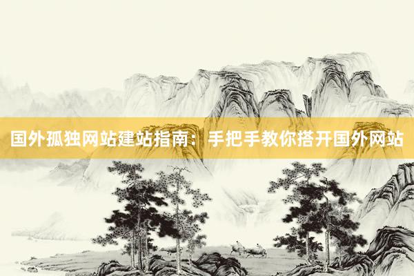 国外孤独网站建站指南：手把手教你搭开国外网站