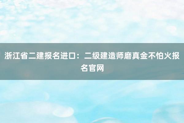 浙江省二建报名进口：二级建造师磨真金不怕火报名官网