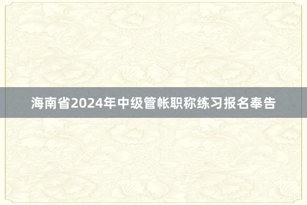 海南省2024年中级管帐职称练习报名奉告