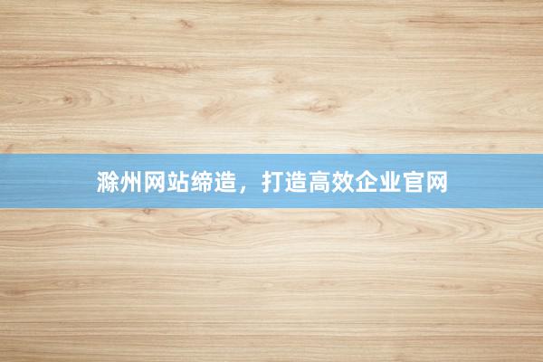 滁州网站缔造，打造高效企业官网