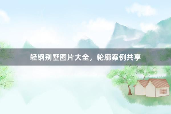 轻钢别墅图片大全，轮廓案例共享