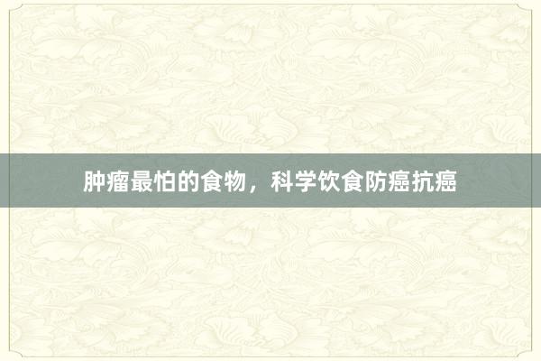 肿瘤最怕的食物，科学饮食防癌抗癌
