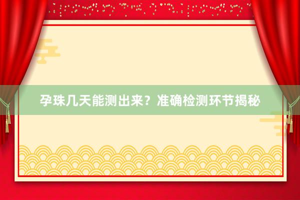 孕珠几天能测出来？准确检测环节揭秘