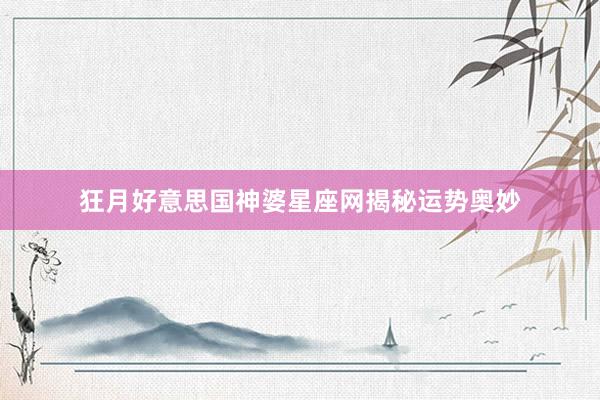 狂月好意思国神婆星座网揭秘运势奥妙