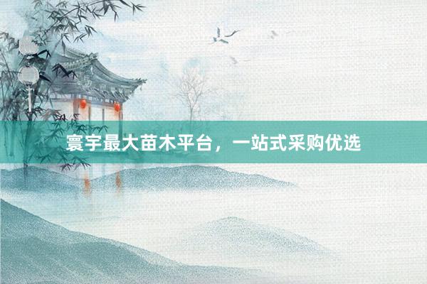 寰宇最大苗木平台，一站式采购优选