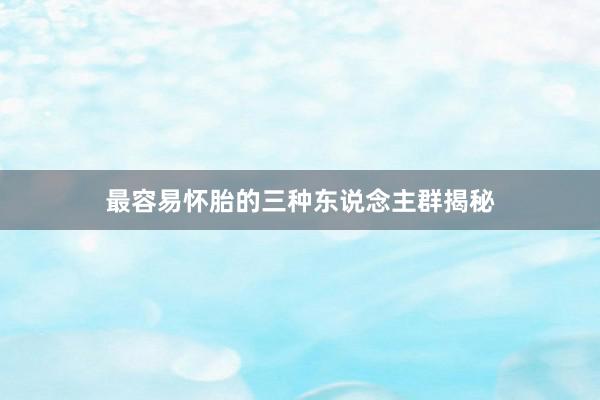 最容易怀胎的三种东说念主群揭秘