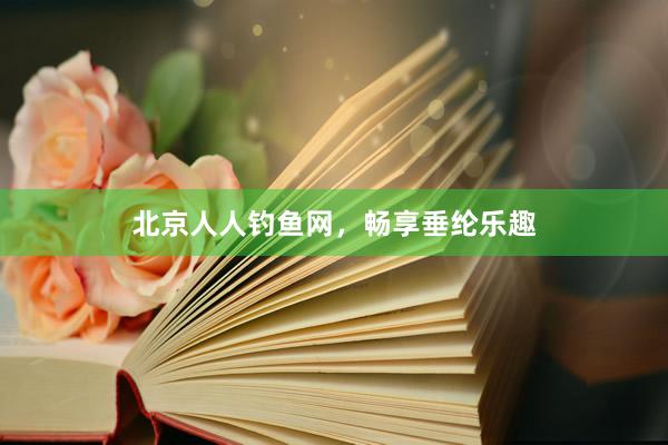 北京人人钓鱼网，畅享垂纶乐趣