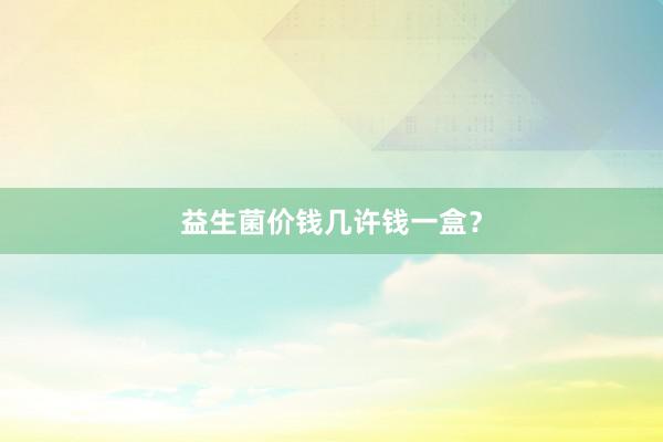 益生菌价钱几许钱一盒？