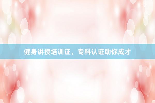 健身讲授培训证,专科认证助你成才