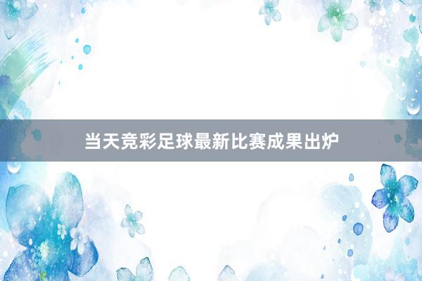 当天竞彩足球最新比赛成果出炉